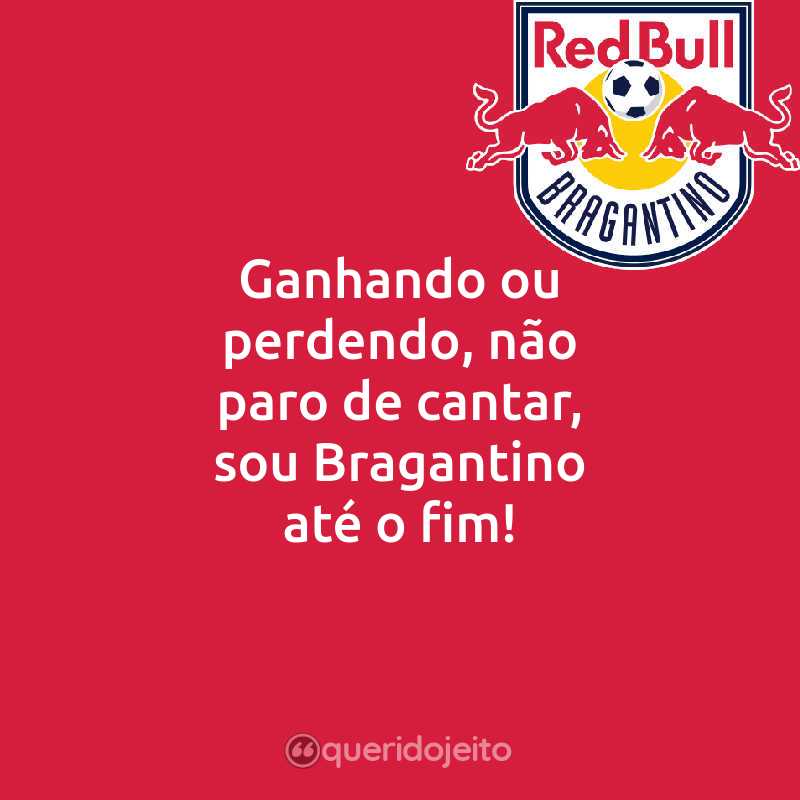 Frases do Red Bull Bragantino: Ganhando ou perdendo, não paro de cantar, sou Bragantino até o fim!