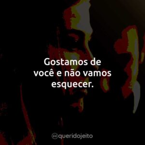 Gostamos de você e não vamos esquecer.