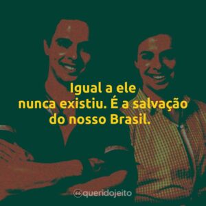 Igual a ele nunca existiu. É a salvação do nosso Brasil.