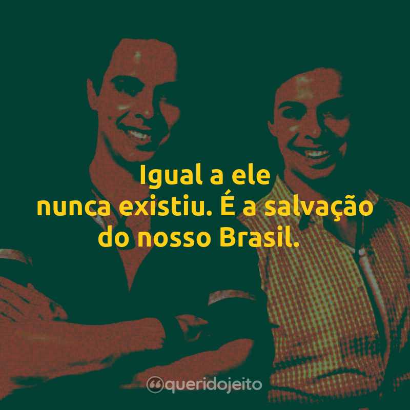 Frases do Mateus e Cristiano: Igual a ele nunca existiu. É a salvação do nosso Brasil.
