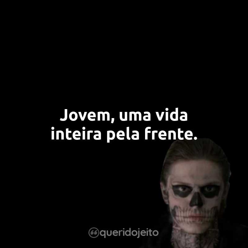 Frases da Série American Horror Story: Jovem, uma vida inteira pela frente.