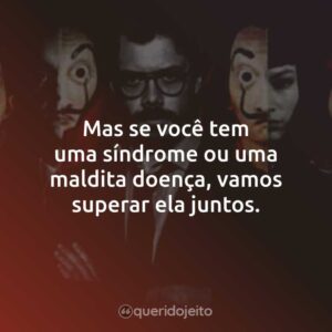Mas se você tem uma síndrome ou uma maldita doença, vamos superar ela juntos.