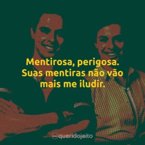 Mentirosa, perigosa. Suas mentiras não vão mais me iludir.
