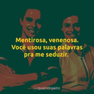 Mentirosa, venenosa. Você usou suas palavras pra me seduzir.