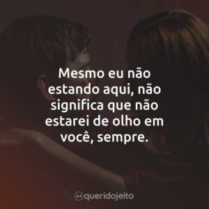 Mesmo eu não estando aqui, não significa que não estarei de olho em você, sempre.