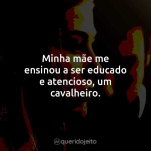 Minha mãe me ensinou a ser educado e atencioso, um cavalheiro.
