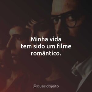 Minha vida tem sido um filme romântico.