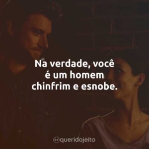 Na verdade, você é um homem chinfrim e esnobe.