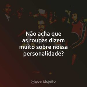 Não acha que as roupas dizem muito sobre nossa personalidade?
