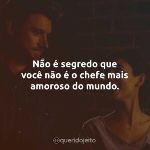 Não é segredo que você não é o chefe mais amoroso do mundo.