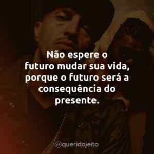 Não espere o futuro mudar sua vida, porque o futuro será a consequência do presente.