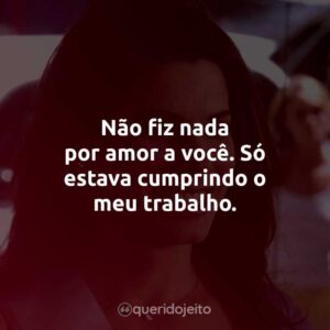 Não fiz nada por amor a você. Só estava cumprindo o meu trabalho.