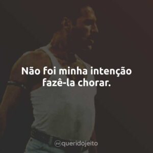 Não foi minha intenção fazê-la chorar.