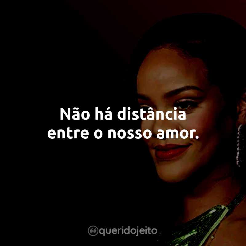 Frases da Rihanna: Não há distância entre o nosso amor.