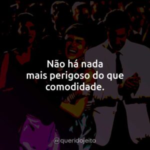 Não há nada mais perigoso do que comodidade.