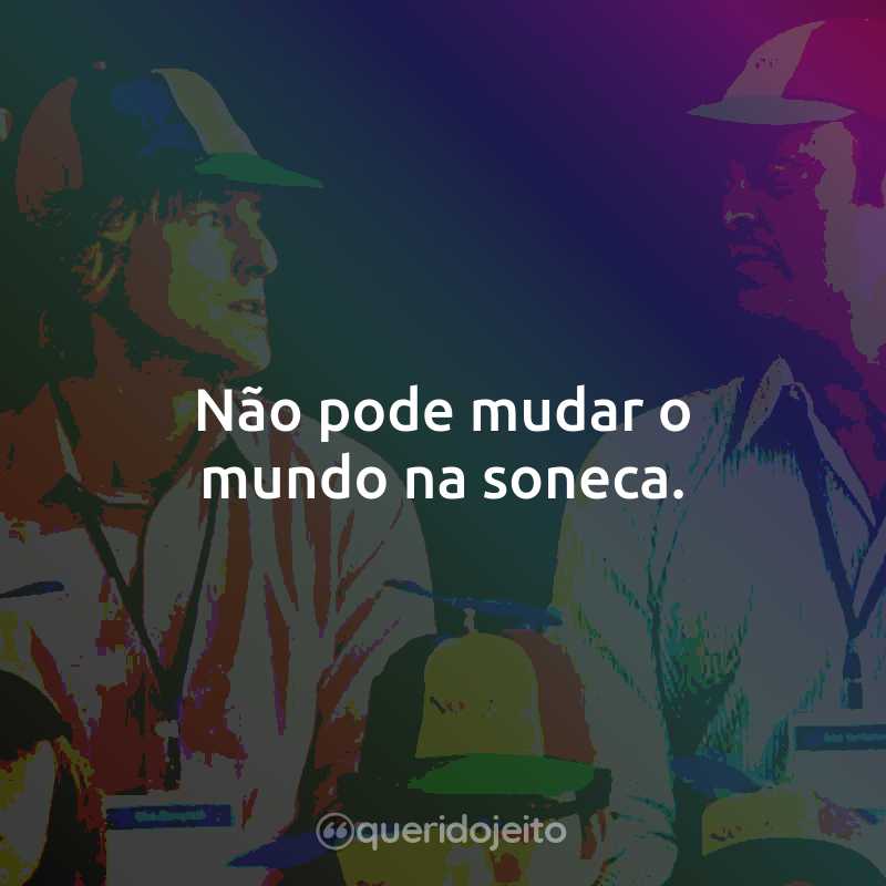 Não pode mudar o mundo na soneca.