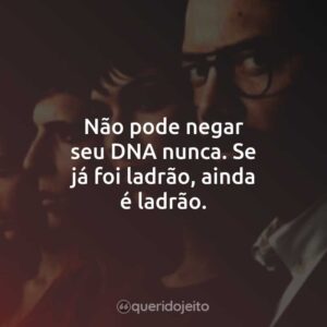 Não pode negar seu DNA nunca. Se já foi ladrão, ainda é ladrão.