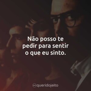 Não posso te pedir para sentir o que eu sinto.