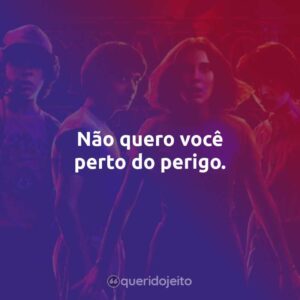 Não quero você perto do perigo.
