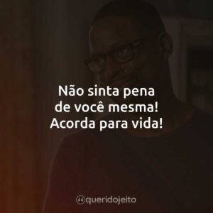 Não sinta pena de você mesma! Acorda para vida!