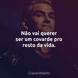 Não vai querer ser um covarde pro resto da vida.