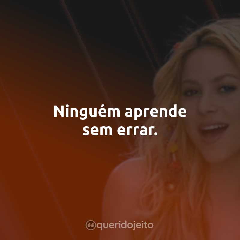 Frases da Shakira: Ninguém aprende sem errar.