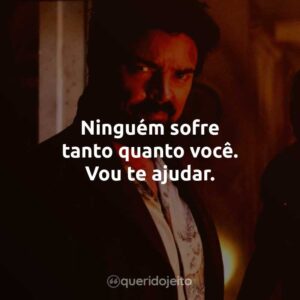 Ninguém sofre tanto quanto você. Vou te ajudar.