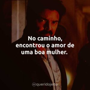 No caminho, encontrou o amor de uma boa mulher.