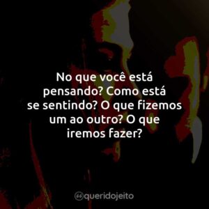 No que você está pensando? Como está se sentindo? O que fizemos um ao outro? O que iremos fazer?