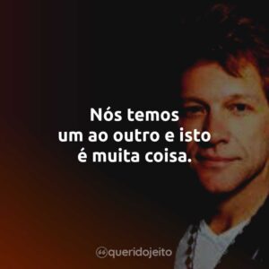 Nós temos um ao outro e isto é muita coisa.