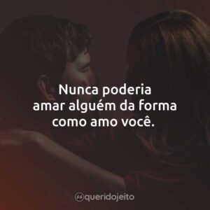 Nunca poderia amar alguém da forma como amo você.