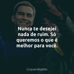 Nunca te desejei nada de ruim. Só queremos o que é melhor para você.
