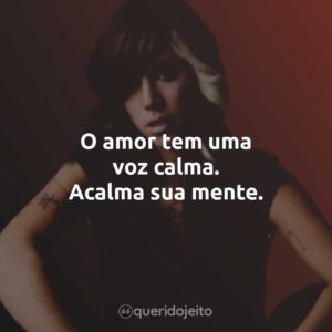 O amor tem uma voz calma. Acalma sua mente.