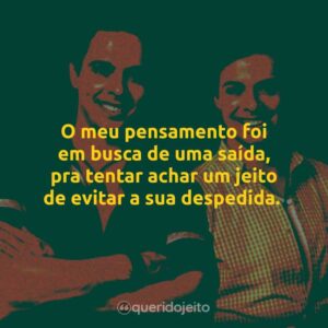 O meu pensamento foi em busca de uma saída, pra tentar achar um jeito de evitar a sua despedida.