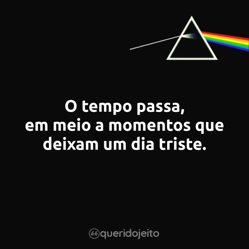 Frases do Pink Floyd: O tempo passa, em meio a momentos que deixam um dia triste.