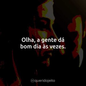 Olha, a gente dá bom dia às vezes.