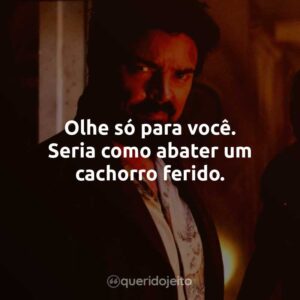 Olhe só para você. Seria como abater um cachorro ferido.