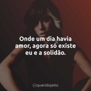 Onde um dia havia amor, agora só existe eu e a solidão.