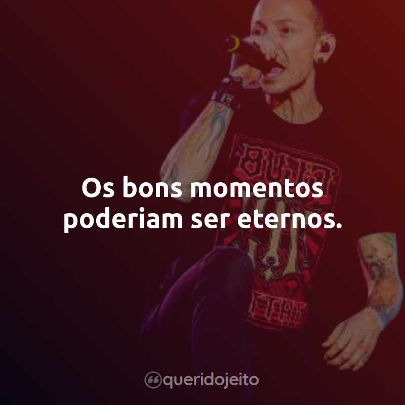 Frases do Linkin Park: Os bons momentos poderiam ser eternos.