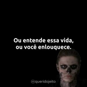 Ou entende essa vida, ou você enlouquece.