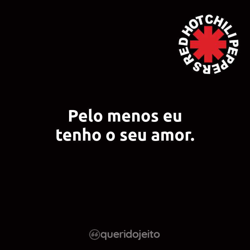 Frases do Red Hot Chili Peppers: Pelo menos eu tenho o seu amor.