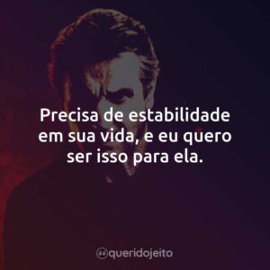 Precisa de estabilidade em sua vida, e eu quero ser isso para ela.