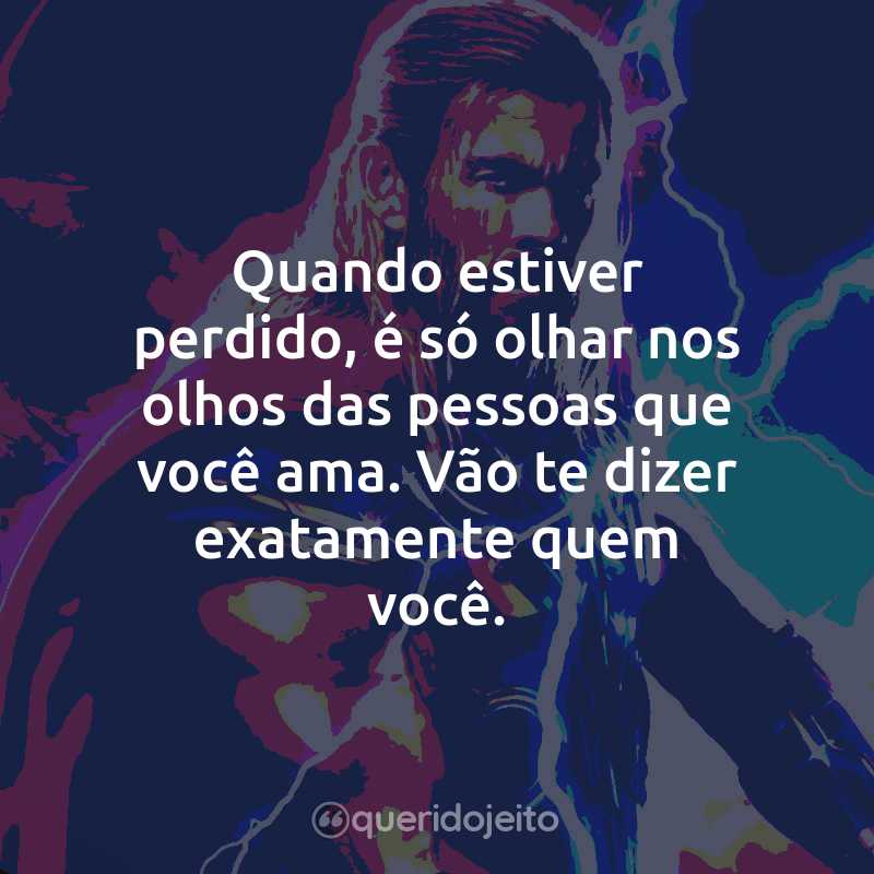 Frases do Filme Thor: Amor e Trovão: Quando estiver perdido, é só olhar nos olhos das pessoas que você ama. Vão te dizer exatamente quem você.