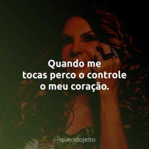Quando me tocas perco o controle o meu coração.