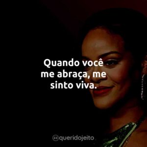 Quando você me abraça, me sinto viva.