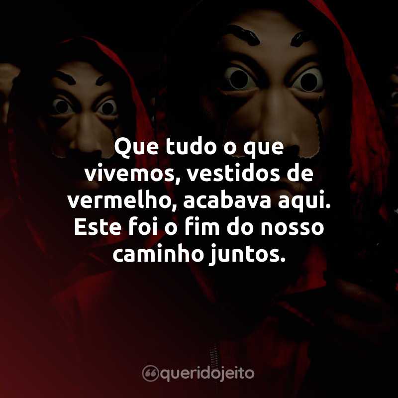 Frases da Série La Casa de Papel – 5ª temporada: Que tudo o que vivemos, vestidos de vermelho, acabava aqui. Este foi o fim do nosso caminho juntos.