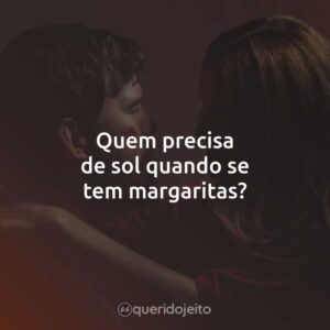 Quem precisa de sol quando se tem margaritas?