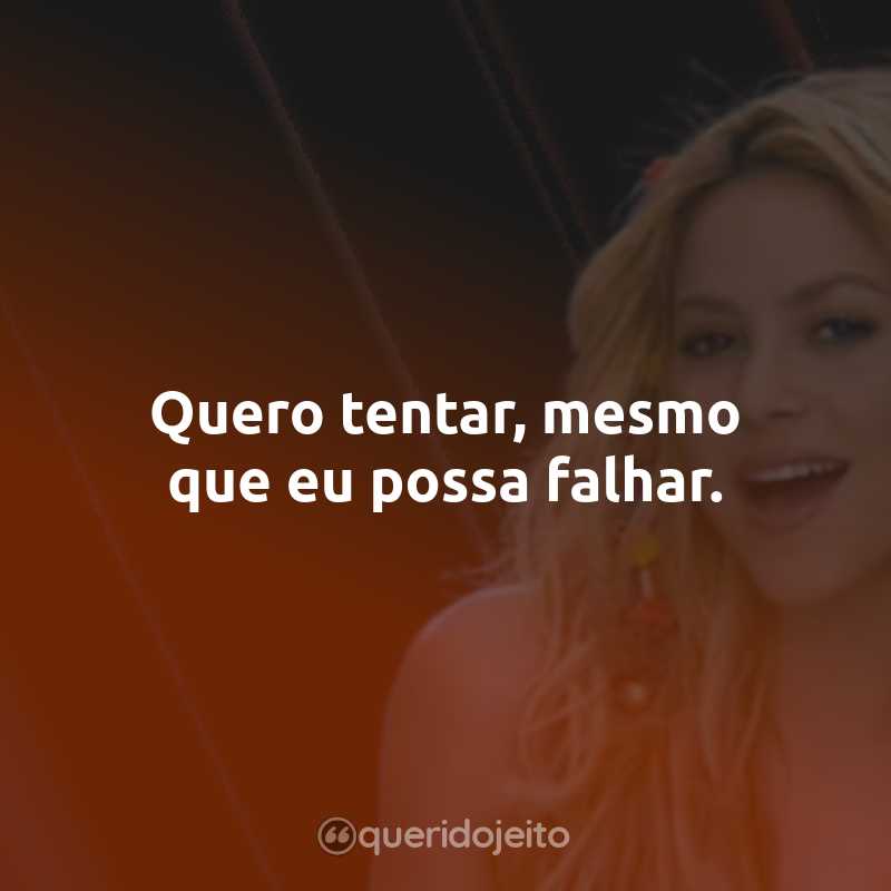 Frases da Shakira: Quero tentar, mesmo que eu possa falhar.
