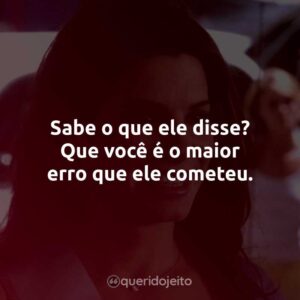 Sabe o que ele disse? Que você é o maior erro que ele cometeu.