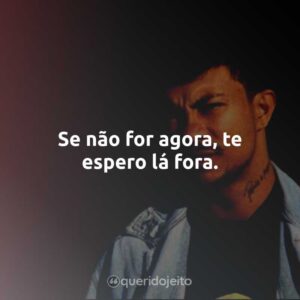 Se não for agora, te espero lá fora.